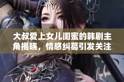 大叔爱上女儿闺蜜的韩剧主角揭晓，情感纠葛引发关注