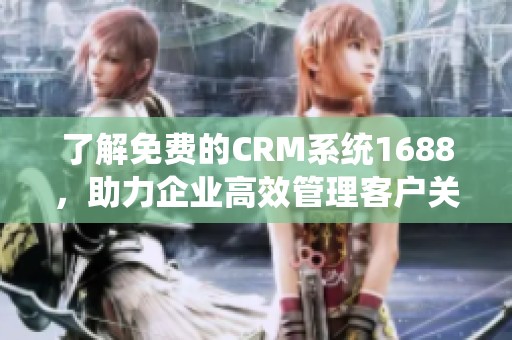 了解免费的CRM系统1688，助力企业高效管理客户关系