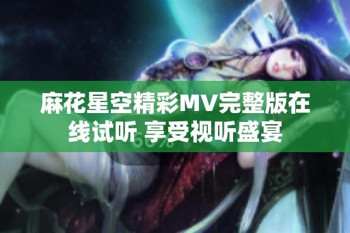 麻花星空精彩MV完整版在线试听 享受视听盛宴