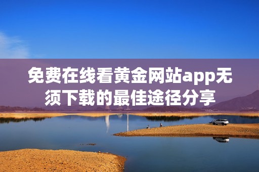 免费在线看黄金网站app无须下载的最佳途径分享