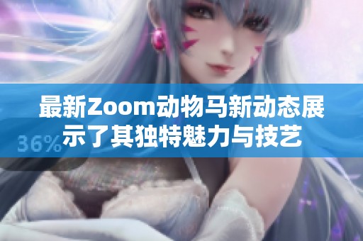 最新Zoom动物马新动态展示了其独特魅力与技艺