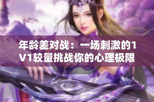 年龄差对战：一场刺激的1V1较量挑战你的心理极限