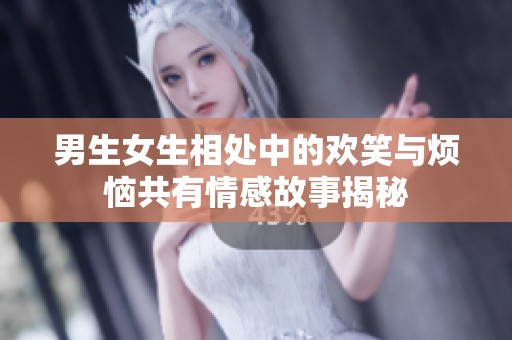 男生女生相处中的欢笑与烦恼共有情感故事揭秘