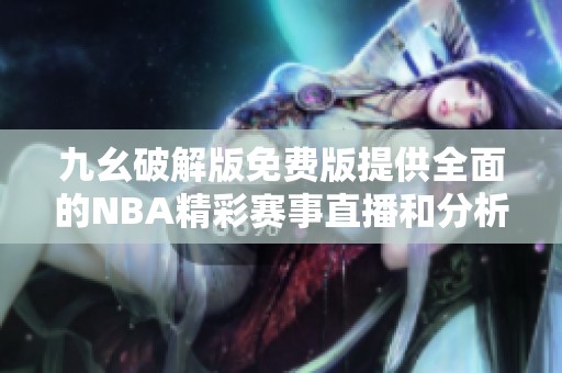 九幺破解版免费版提供全面的NBA精彩赛事直播和分析