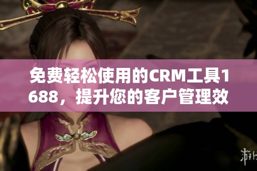 免费轻松使用的CRM工具1688，提升您的客户管理效率