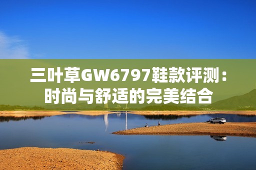 三叶草GW6797鞋款评测：时尚与舒适的完美结合