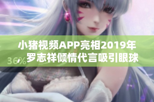 小猪视频APP亮相2019年，罗志祥倾情代言吸引眼球