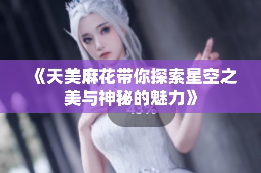 《天美麻花带你探索星空之美与神秘的魅力》