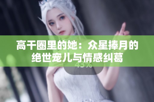 高干圈里的她：众星捧月的绝世宠儿与情感纠葛