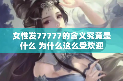 女性发77777的含义究竟是什么 为什么这么受欢迎