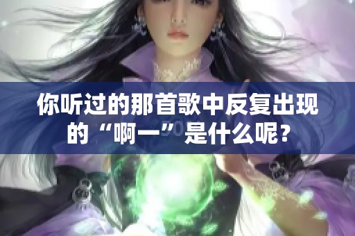 你听过的那首歌中反复出现的“啊一”是什么呢？