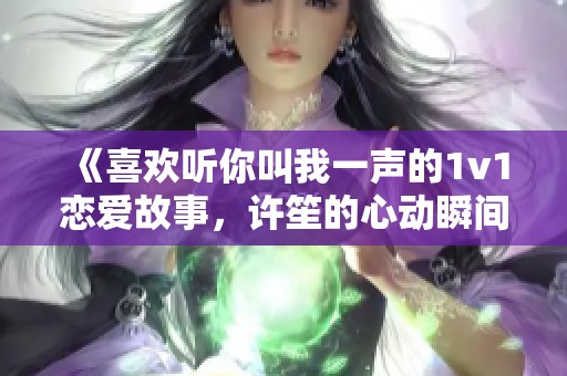 《喜欢听你叫我一声的1v1恋爱故事，许笙的心动瞬间》