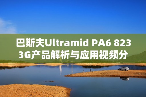 巴斯夫Ultramid PA6 8233G产品解析与应用视频分享