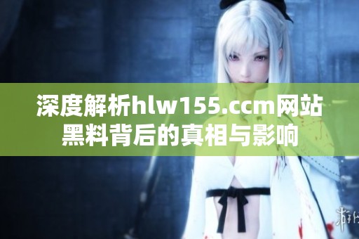 深度解析hlw155.ccm网站黑料背后的真相与影响