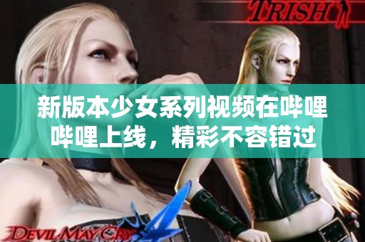 新版本少女系列视频在哔哩哔哩上线，精彩不容错过