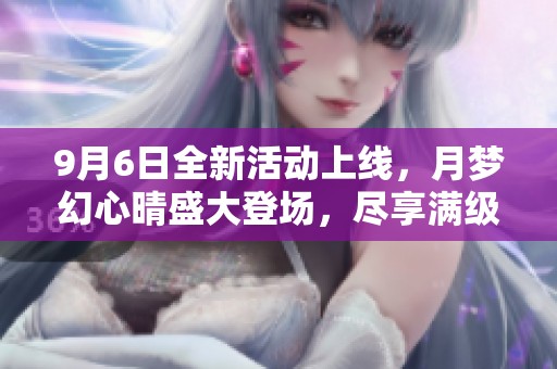 9月6日全新活动上线，月梦幻心晴盛大登场，尽享满级满觉福利！