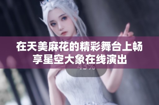 在天美麻花的精彩舞台上畅享星空大象在线演出