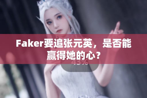 Faker要追张元英，是否能赢得她的心？