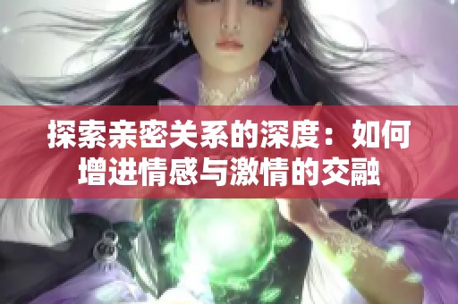 探索亲密关系的深度：如何增进情感与激情的交融