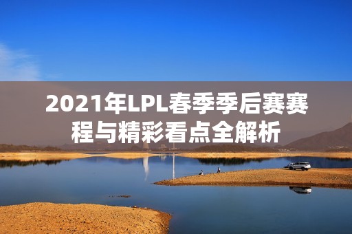 2021年LPL春季季后赛赛程与精彩看点全解析