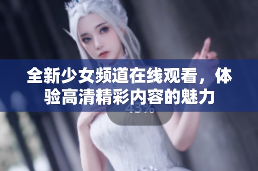 全新少女频道在线观看，体验高清精彩内容的魅力