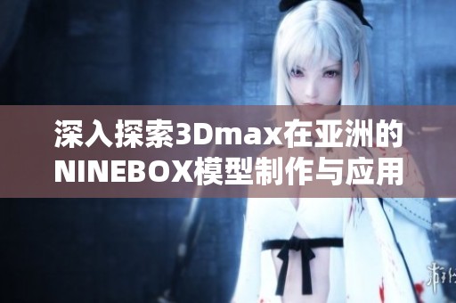 深入探索3Dmax在亚洲的NINEBOX模型制作与应用技巧