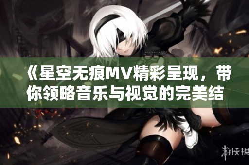 《星空无痕MV精彩呈现，带你领略音乐与视觉的完美结合》