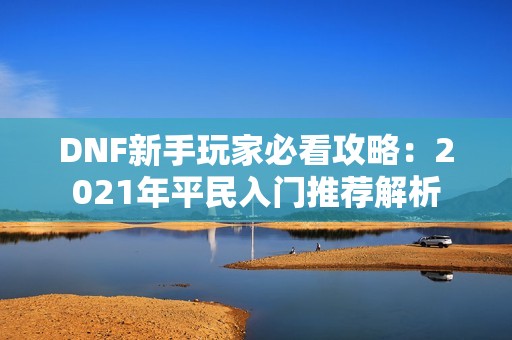 DNF新手玩家必看攻略：2021年平民入门推荐解析