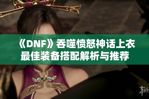 《DNF》吞噬愤怒神话上衣最佳装备搭配解析与推荐