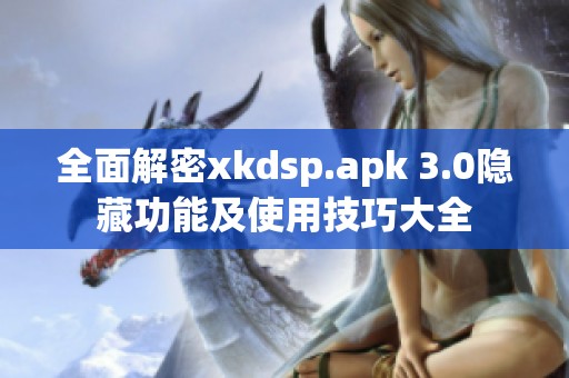 全面解密xkdsp.apk 3.0隐藏功能及使用技巧大全