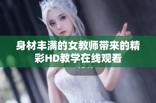 身材丰满的女教师带来的精彩HD教学在线观看