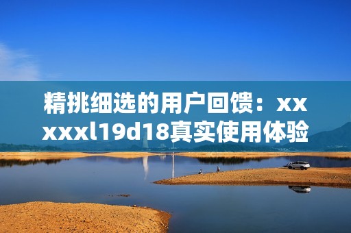 精挑细选的用户回馈：xxxxxl19d18真实使用体验分析