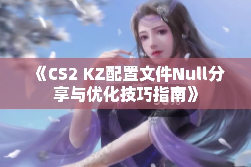 《CS2 KZ配置文件Null分享与优化技巧指南》