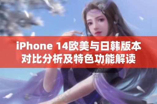 iPhone 14欧美与日韩版本对比分析及特色功能解读