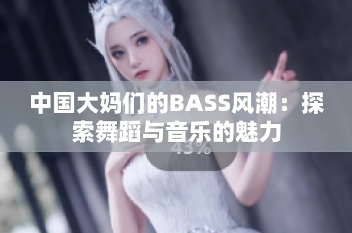 中国大妈们的BASS风潮：探索舞蹈与音乐的魅力