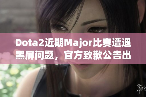 Dota2近期Major比赛遭遇黑屏问题，官方致歉公告出炉