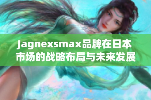 Jagnexsmax品牌在日本市场的战略布局与未来发展展望