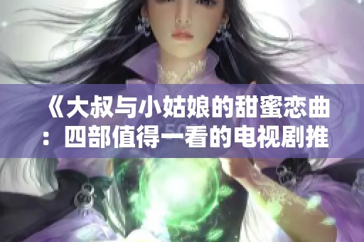 《大叔与小姑娘的甜蜜恋曲：四部值得一看的电视剧推荐》