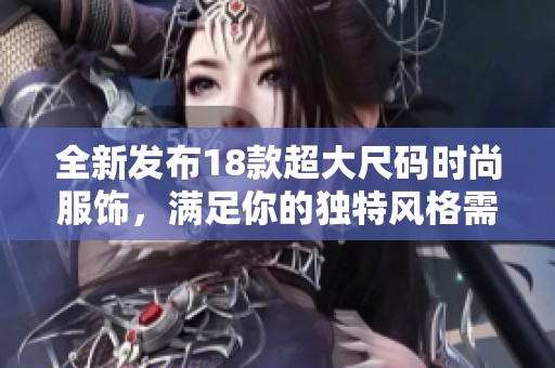 全新发布18款超大尺码时尚服饰，满足你的独特风格需求