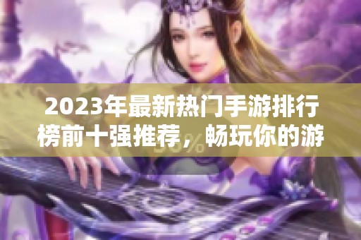 2023年最新热门手游排行榜前十强推荐，畅玩你的游戏新体验