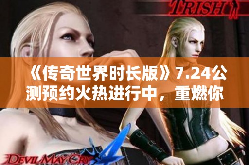 《传奇世界时长版》7.24公测预约火热进行中，重燃你的游戏激情