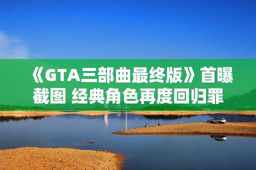 《GTA三部曲最终版》首曝截图 经典角色再度回归罪恶都市