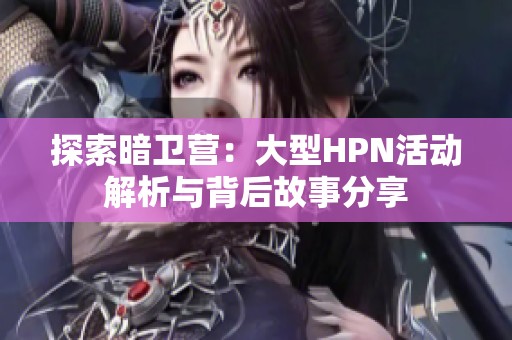 探索暗卫营：大型HPN活动解析与背后故事分享