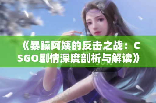 《暴躁阿姨的反击之战：CSGO剧情深度剖析与解读》