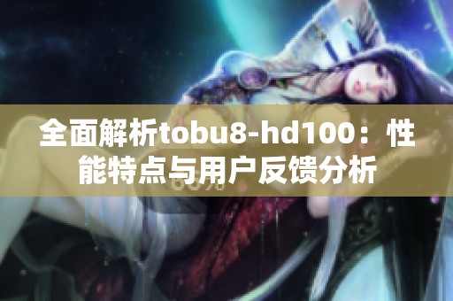 全面解析tobu8-hd100：性能特点与用户反馈分析