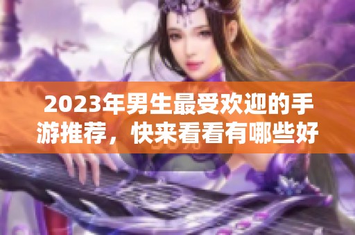 2023年男生最受欢迎的手游推荐，快来看看有哪些好玩的游戏！