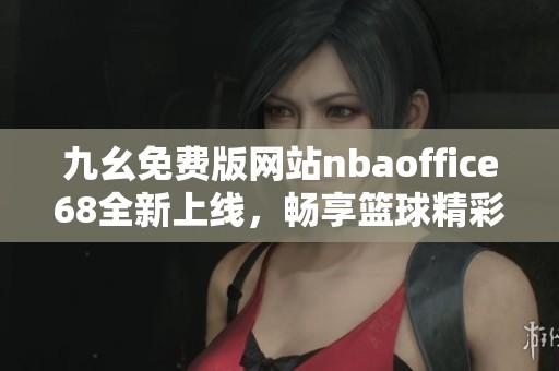 九幺免费版网站nbaoffice68全新上线，畅享篮球精彩赛事内容