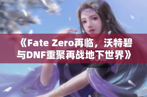 《Fate Zero再临，沃特碧与DNF重聚再战地下世界》