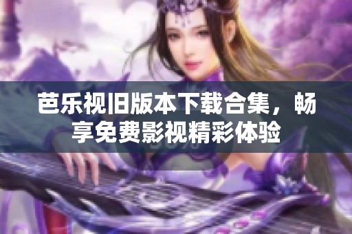 芭乐视旧版本下载合集，畅享免费影视精彩体验