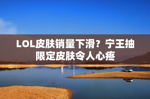 LOL皮肤销量下滑？宁王抽限定皮肤令人心疼